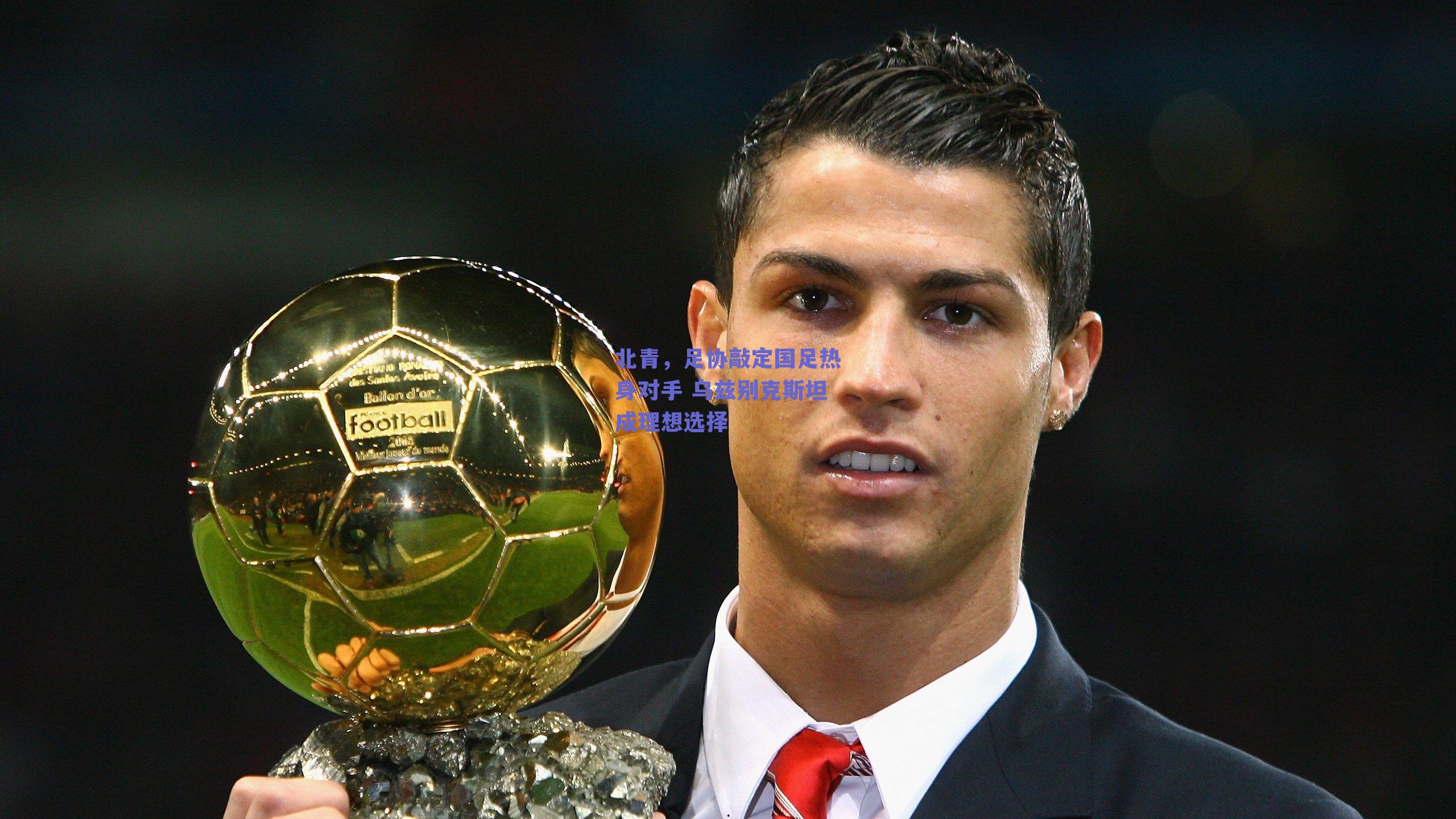 北青，足协敲定国足热身对手 乌兹别克斯坦成理想选择