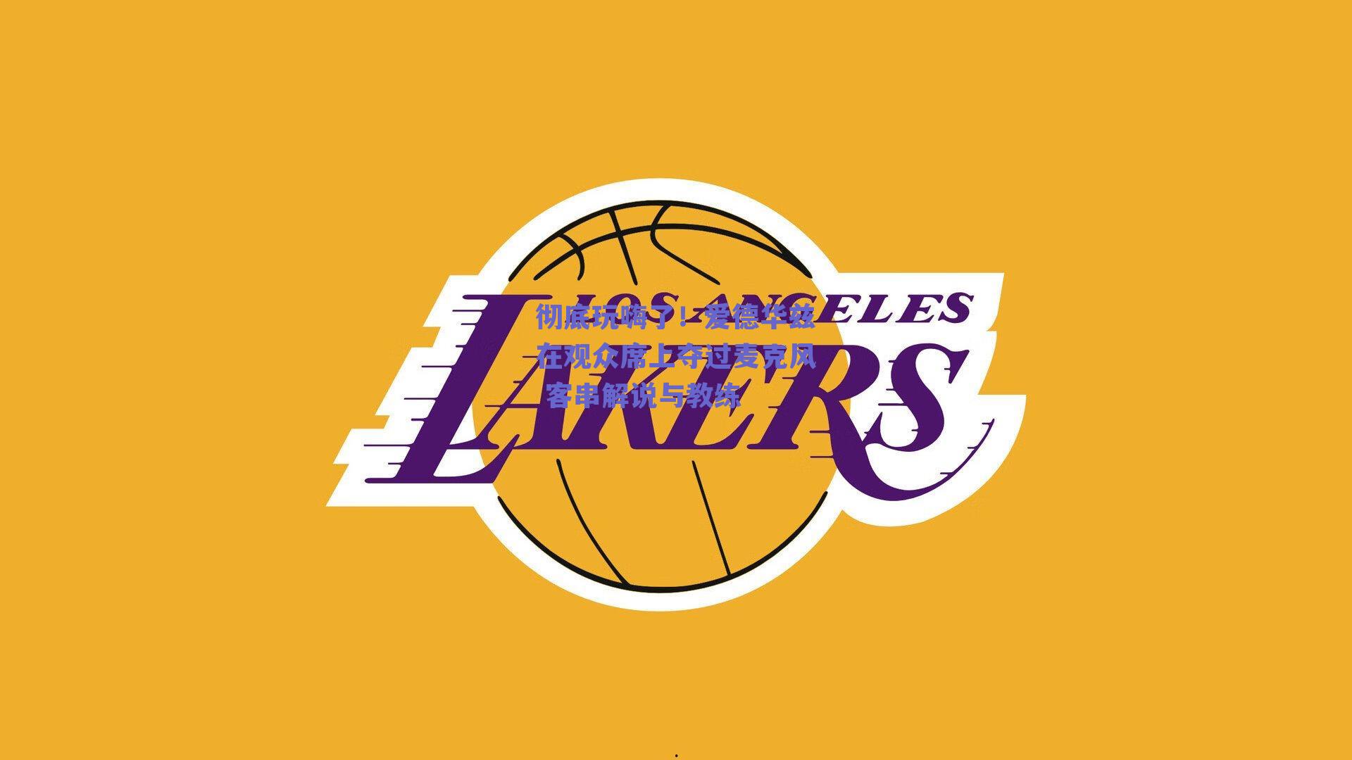 彻底玩嗨了!爱德华兹在观众席上夺过麦克风 客串解说与教练