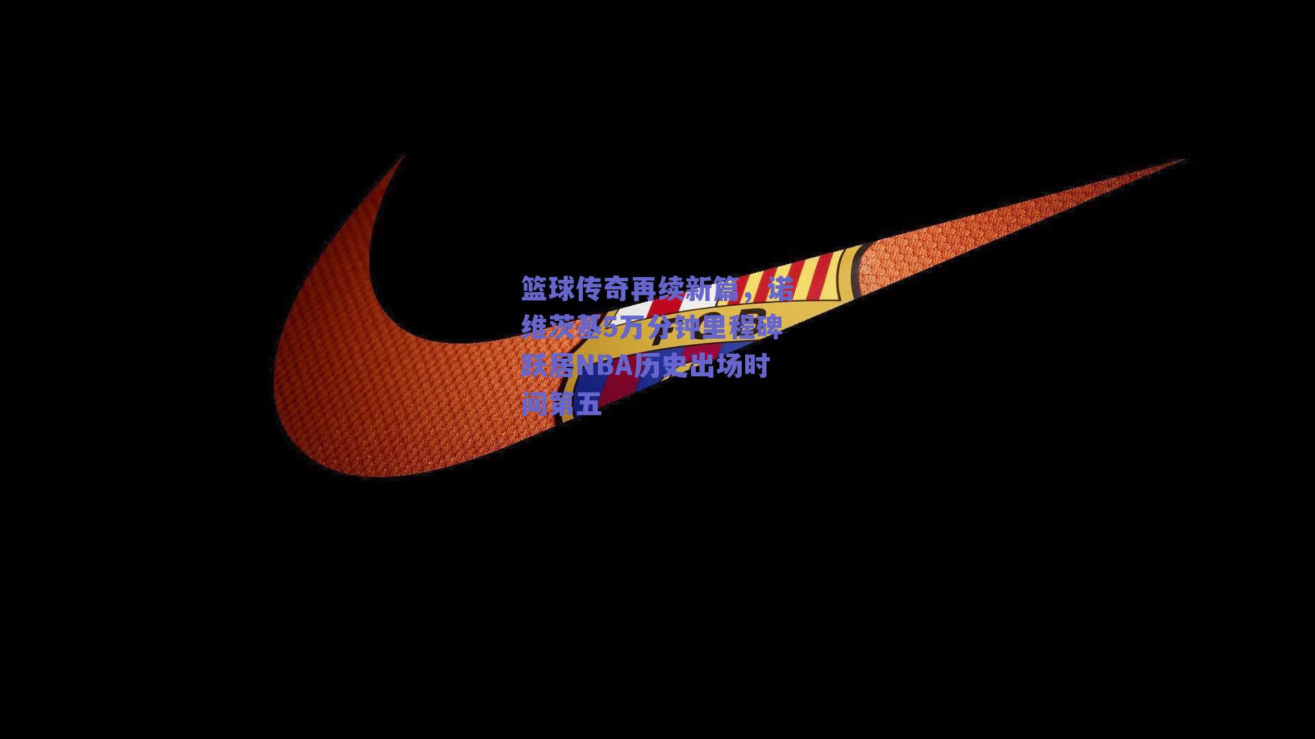 篮球传奇再续新篇，诺维茨基5万分钟里程碑跃居NBA历史出场时间第五