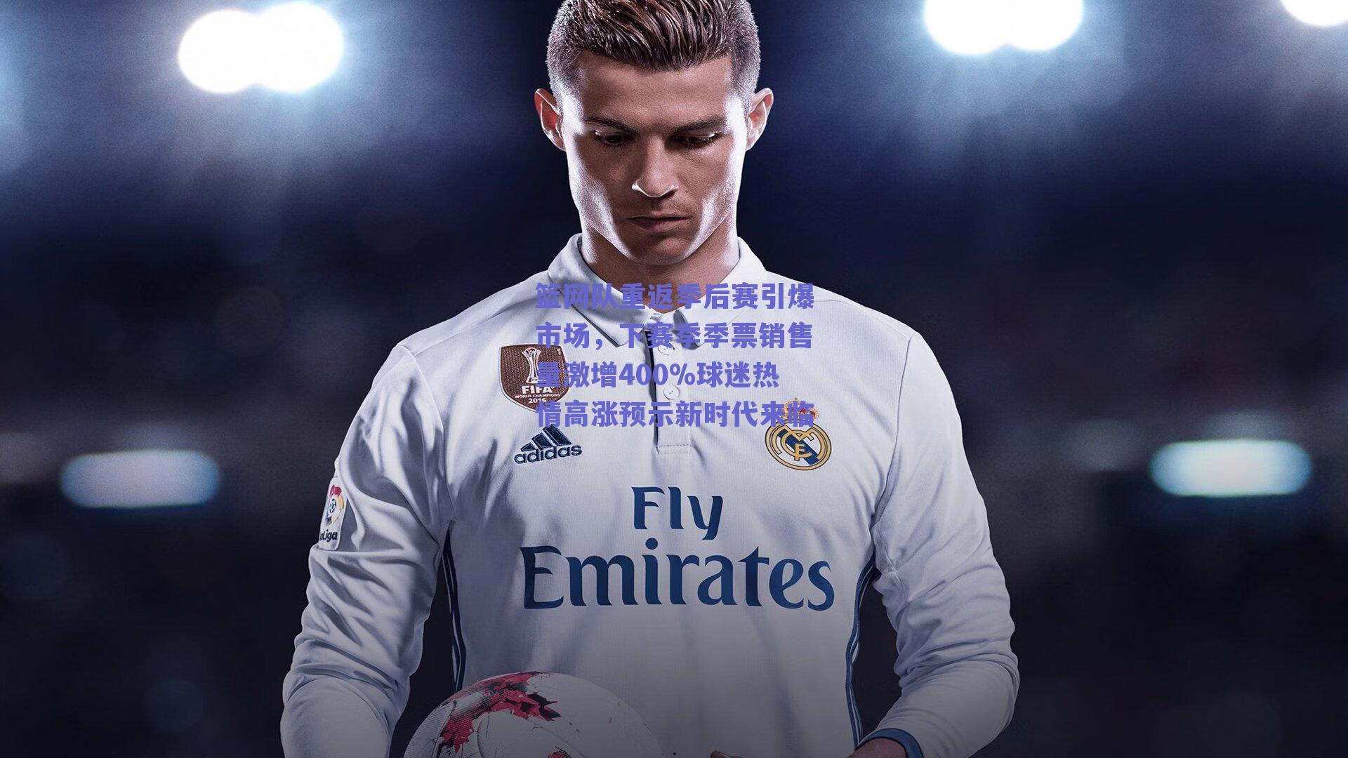 篮网队重返季后赛引爆市场，下赛季季票销售量激增400%球迷热情高涨预示新时代来临