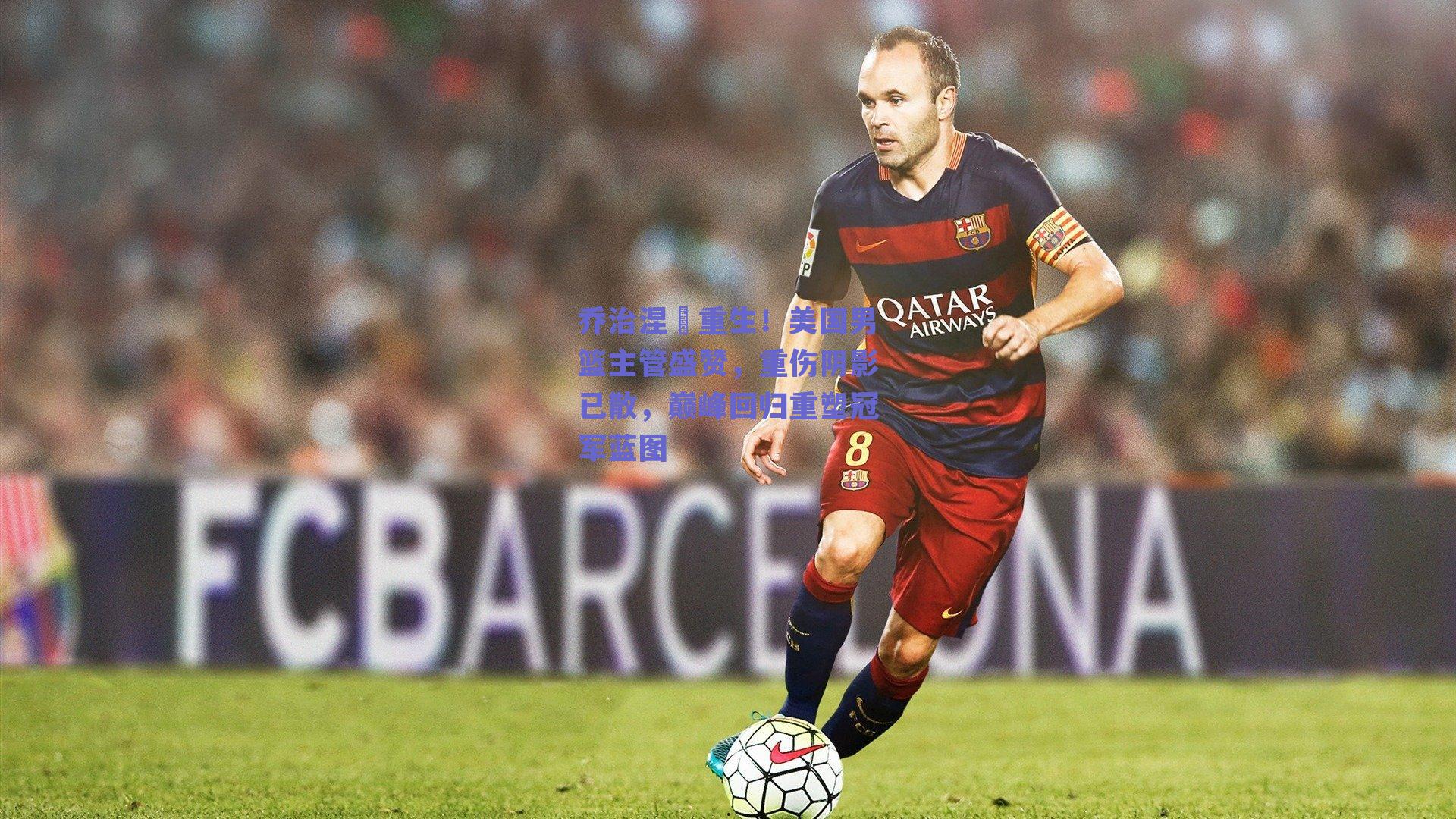 乔治涅槃重生！美国男篮主管盛赞，重伤阴影已散，巅峰回归重塑冠军蓝图