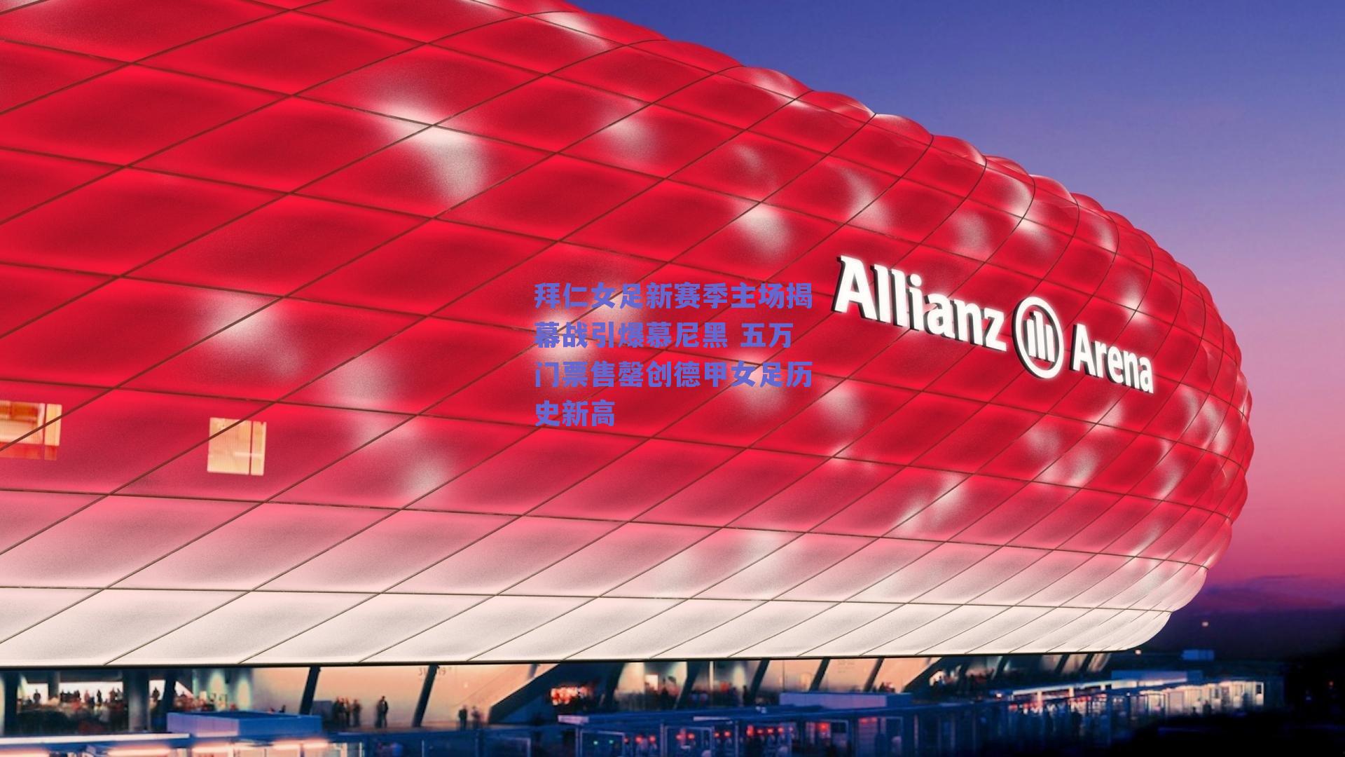 拜仁女足新赛季主场揭幕战引爆慕尼黑 五万门票售罄创德甲女足历史新高