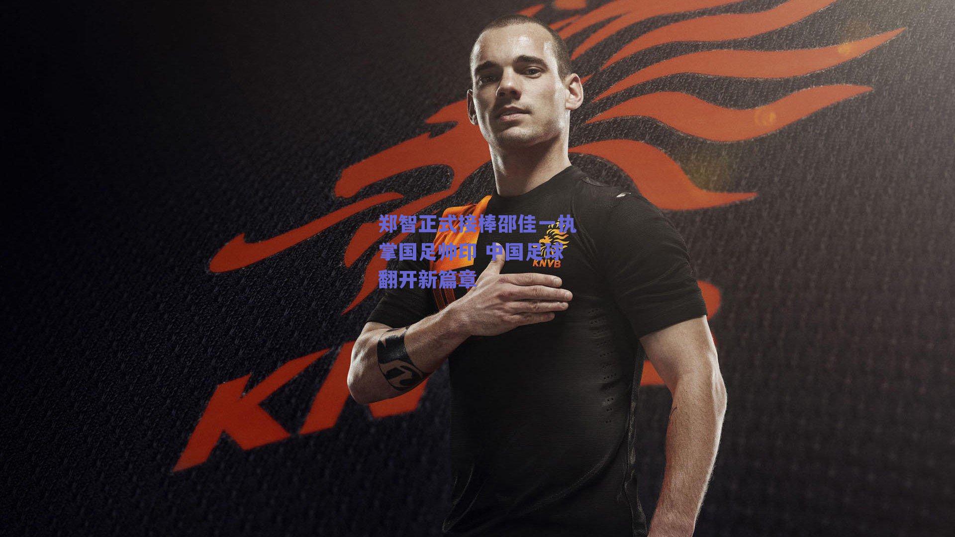 郑智正式接棒邵佳一执掌国足帅印 中国足球翻开新篇章